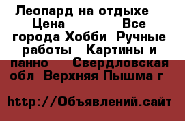 Леопард на отдыхе  › Цена ­ 12 000 - Все города Хобби. Ручные работы » Картины и панно   . Свердловская обл.,Верхняя Пышма г.